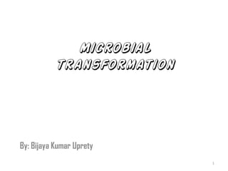 Microbial transformation 
By: Bijaya Kumar Uprety 
1 
 