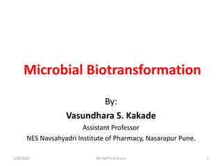 Microbial Biotransformation
By:
Vasundhara S. Kakade
Assistant Professor
NES Navsahyadri Institute of Pharmacy, Nasarapur Pune.
3/30/2020 1NES NIPT.Y. B.Pharm
 