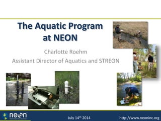 The Aquatic Program
at NEON
Charlotte Roehm
Assistant Director of Aquatics and STREON
7/16/2014
July 14th 2014 http://www.neoninc.org
 