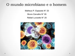 O mundo microbiano e o homem
Matheus P. Espezoto N° 23
Bruno Carvalho N° 05
Rafael Luvizotto N° 25
 