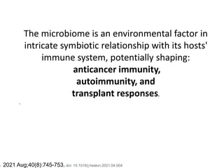 The microbiome is an environmental factor in
intricate symbiotic relationship with its hosts'
immune system, potentially shaping:
anticancer immunity,
autoimmunity, and
transplant responses.
.
•. 2021 Aug;40(8):745-753. doi: 10.1016/j.healun.2021.04.004
 