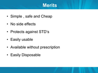 Merits 
• Simple , safe and Cheap 
• No side effects 
• Protects against STD’s 
• Easily usable 
• Available without prescription 
• Easily Disposable 
 