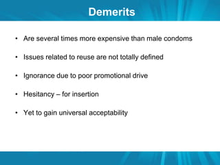 Demerits 
• Are several times more expensive than male condoms 
• Issues related to reuse are not totally defined 
• Ignorance due to poor promotional drive 
• Hesitancy – for insertion 
• Yet to gain universal acceptability 
 