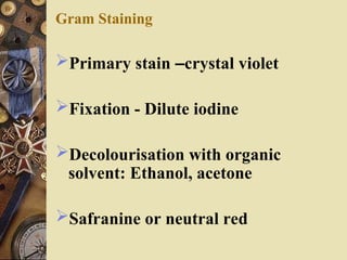 Gram Staining
Primary stain –crystal violet
Fixation - Dilute iodine
Decolourisation with organic
solvent: Ethanol, acetone
Safranine or neutral red
 