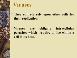 Viruses
They entirely rely upon other cells for
their replication.
Viruses are obligate intracellular
parasites which require to live within a
cell in its host.
 