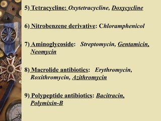 5) Tetracycline: Oxytetracycline, Doxycycline
6) Nitrobenzene derivative: Chloramphenicol
7) Aminoglycoside: Streptomycin, Gentamicin,
Neomycin
8) Macrolide antibiotics: Erythromycin,
Roxithromycin, Azithromycin
9) Polypeptide antibiotics: Bacitracin,
Polymixin-B
 
