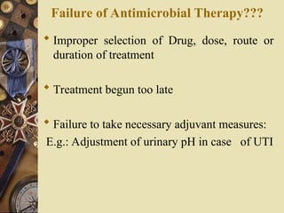 Failure of Antimicrobial Therapy???
 Improper selection of Drug, dose, route or
duration of treatment
 Treatment begun too late
 Failure to take necessary adjuvant measures:
E.g.: Adjustment of urinary pH in case of UTI
 