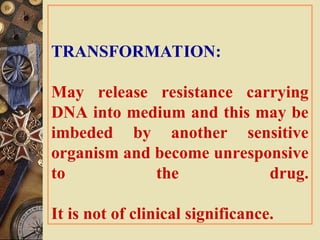 TRANSFORMATION:
May release resistance carrying
DNA into medium and this may be
imbeded by another sensitive
organism and become unresponsive
to the drug.
It is not of clinical significance.
 