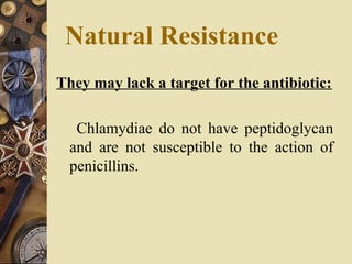 Natural Resistance
They may lack a target for the antibiotic:
Chlamydiae do not have peptidoglycan
and are not susceptible to the action of
penicillins.
 