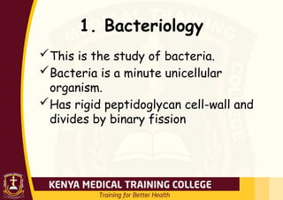 1. Bacteriology
This is the study of bacteria.
Bacteria is a minute unicellular
organism.
Has rigid peptidoglycan cell-wall and
divides by binary fission
 