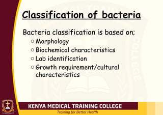 Classification of bacteria
Bacteria classification is based on;
o Morphology
o Biochemical characteristics
o Lab identification
o Growth requirement/cultural
characteristics
 