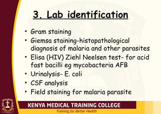 3. Lab identification
• Gram staining
• Giemsa staining-histopathological
diagnosis of malaria and other parasites
• Elisa (HIV) Ziehl Neelsen test- for acid
fast bacilli eg mycobacteria AFB
• Urinalysis- E. coli
• CSF analysis
• Field staining for malaria parasite
 