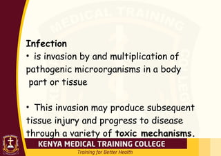 Infection
• is invasion by and multiplication of
pathogenic microorganisms in a body
part or tissue
• This invasion may produce subsequent
tissue injury and progress to disease
through a variety of toxic mechanisms.
 
