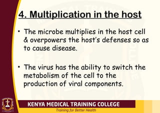4. Multiplication in the host
• The microbe multiplies in the host cell
& overpowers the host’s defenses so as
to cause disease.
• The virus has the ability to switch the
metabolism of the cell to the
production of viral components.
 