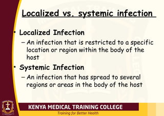 Localized vs. systemic infection
• Localized Infection
– An infection that is restricted to a specific
location or region within the body of the
host
• Systemic Infection
– An infection that has spread to several
regions or areas in the body of the host
 