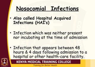 Nosocomial Infections
• Also called Hospital Acquired
Infections (HAI’s)
• Infection which was neither present
nor incubating at the time of admission
• Infection that appears between 48
hours & 4 days following admission to a
hospital or other health-care facility.
 