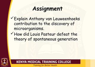 Assignment
Explain Anthony van Leuweenhoeks
contribution to the discovery of
microorganisms.
How did Louis Pasteur defeat the
theory of spontaneous generation
 