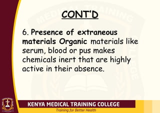 CONT’D
6. Presence of extraneous
materials Organic materials like
serum, blood or pus makes
chemicals inert that are highly
active in their absence.
 