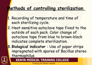 Methods of controlling sterilization
1. Recording of temperature and time of
each sterilizing cycle.
2. Heat-sensitive autoclave tape fixed to the
outside of each pack. Color change of
autoclave tape from blue to brown-black
indicates complete sterilization.
3.Biological indicator : Use of paper strips
impregnated with spores of Bacillus stereo
thermophilus
 
