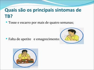 Quais são os principais sintomas de
TB?
 Tosse e escarro por mais de quatro semanas;




 Falta de apetite e emagrecimento;
 