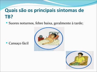 Quais são os principais sintomas de
TB?
 Suores noturnos, febre baixa, geralmente à tarde;




 Cansaço fácil
 