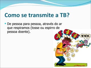 Como se transmite a TB?
 De pessoa para pessoa, através do ar
 que respiramos (tosse ou espirro de
 pessoa doente).
 