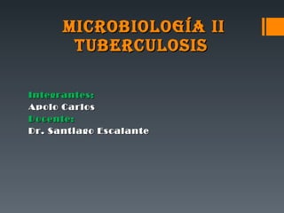 MICROBIOLOGÍA II TUBERCULOSIS  Integrantes: Apolo Carlos Docente:  Dr. Santiago Escalante 
