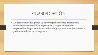 CLASIFICACIÓN
• La definición de los grupos de microorganismos debe basarse en la
selección de características importantes o rasgos compartidos,
responsables de que los miembros de cada grupo sean semejantes entre sí
y diferentes de los de otros grupos.
 