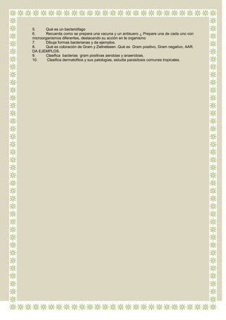 5.     Qué es un bacteriófago
6.     Recuerda como se prepara una vacuna y un antisuero ¿ Prepare una de cada uno con
microorganismos diferentes, destacando su acción en le organismo
7.     Dibuja formas bacterianas y da ejemplos.
8.     Qué es coloración de Gram y Zielnelseen .Qué es Gram positivo, Gram negativo, AAR.
DA EJEMPLOS.
9.     Clasifica bacterias gram positivas aerobias y anaerobias.
10.     Clasifica dermatofitos y sus patologías, estudia parasitosis comunes tropicales.
 