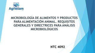 MICROBIOLOGÍA DE ALIMENTOS Y PRODUCTOS
PARA ALIMENTACIÓN ANIMAL. REQUISITOS
GENERALES Y DIRECTRICES PARA ANÁLISIS
MICROBIOLÓGICOS
NTC 4092
 