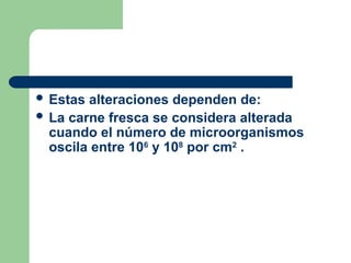  Estas alteraciones dependen de:
 La carne fresca se considera alterada
cuando el número de microorganismos
oscila entre 106
y 108
por cm2
.
 