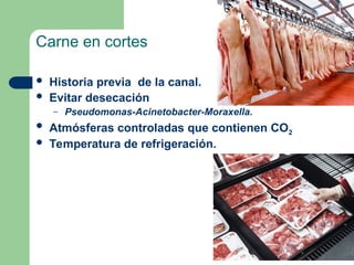 Carne en cortes
 Historia previa de la canal.
 Evitar desecación
– Pseudomonas-Acinetobacter-Moraxella.
 Atmósferas controladas que contienen CO2
 Temperatura de refrigeración.
 