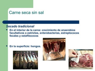 Carne seca sin sal
Secado tradicional
 En el interior de la carne: crecimiento de anaerobios
facultativos o estrictos, enterobacterias, estreptococos
fecales y estafilococos
 En la superficie: hongos.
 