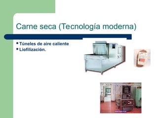 Carne seca (Tecnología moderna)
Túneles de aire caliente
Liofilización.
 