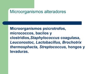 Microorganismos alteradores
Microorganismos psicrotrofos,
micrococcos, bacilos y
clostridios,Staphylococcus coagulasa,
Leuconostoc, Lactobacillus, Brochotrix
thermosphacta, Streptococcus, hongos y
levaduras.
 