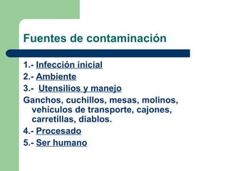 Fuentes de contaminación
1.- Infección inicial
2.- Ambiente
3.- Utensilios y manejo
Ganchos, cuchillos, mesas, molinos,
vehículos de transporte, cajones,
carretillas, diablos.
4.- Procesado
5.- Ser humano
 