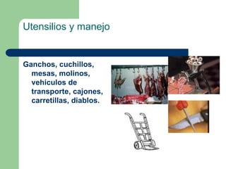 Utensilios y manejo
Ganchos, cuchillos,
mesas, molinos,
vehículos de
transporte, cajones,
carretillas, diablos.
 