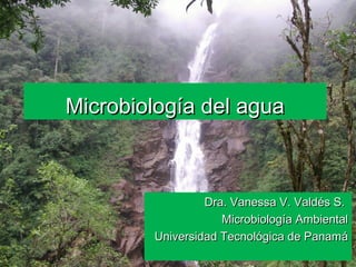 Microbiología del aguaMicrobiología del agua
Dra. Vanessa V. Valdés S.Dra. Vanessa V. Valdés S.
Microbiología AmbientalMicrobiología Ambiental
Universidad Tecnológica de PanamáUniversidad Tecnológica de Panamá
 