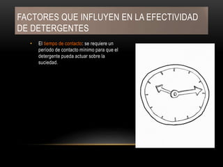 FACTORES QUE INFLUYEN EN LA EFECTIVIDAD
DE DETERGENTES
• El tiempo de contacto: se requiere un
período de contacto mínimo para que el
detergente pueda actuar sobre la
suciedad.
 