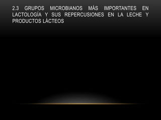 2.3 GRUPOS MICROBIANOS MÁS IMPORTANTES EN
LACTOLOGÍA Y SUS REPERCUSIONES EN LA LECHE Y
PRODUCTOS LÁCTEOS
 