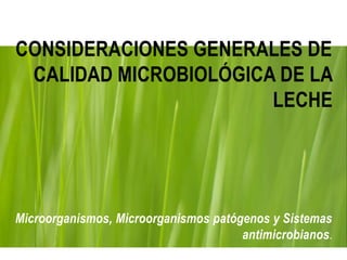 CONSIDERACIONES GENERALES DE
CALIDAD MICROBIOLÓGICA DE LA
LECHE
Microorganismos, Microorganismos patógenos y Sistemas
antimicrobianos.
 