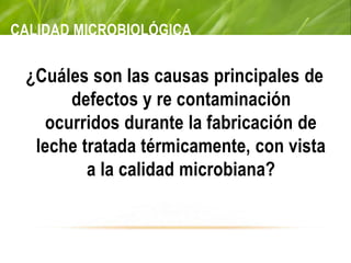 CALIDAD MICROBIOLÓGICA
¿Cuáles son las causas principales de
defectos y re contaminación
ocurridos durante la fabricación de
leche tratada térmicamente, con vista
a la calidad microbiana?
 