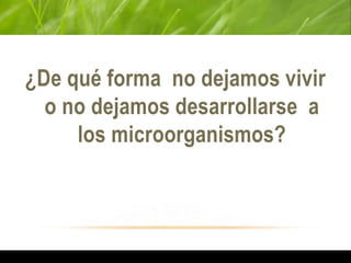 ¿De qué forma no dejamos vivir
o no dejamos desarrollarse a
los microorganismos?
 