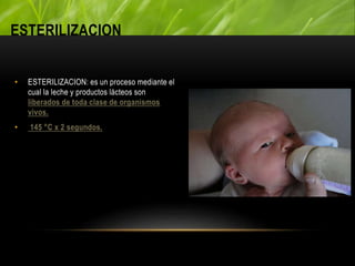 ESTERILIZACION
• ESTERILIZACION: es un proceso mediante el
cual la leche y productos lácteos son
liberados de toda clase de organismos
vivos.
• 145 °C x 2 segundos.
 