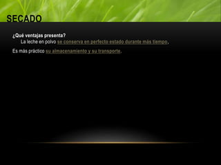 SECADO
¿Qué ventajas presenta?
La leche en polvo se conserva en perfecto estado durante más tiempo,
Es más práctico su almacenamiento y su transporte.
 