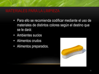 MATERIALES PARA LA LIMPIEZA
93
• Para ello se recomienda codificar mediante el uso de
materiales de distintos colores según el destino que
se le dará:
• Ambientes sucios
• Alimentos crudos
• Alimentos preparados.
 