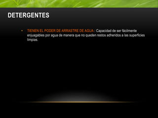 DETERGENTES
• TIENEN EL PODER DE ARRASTRE DE AGUA : Capacidad de ser fácilmente
enjuagables por agua de manera que no queden restos adheridos a las superficies
limpias.
 