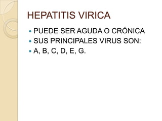 HEPATITIS VIRICA
PUEDE SER AGUDA O CRÓNICA
 SUS PRINCIPALES VIRUS SON:
 A, B, C, D, E, G.


 