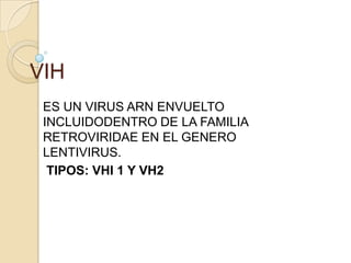 VIH
ES UN VIRUS ARN ENVUELTO
INCLUIDODENTRO DE LA FAMILIA
RETROVIRIDAE EN EL GENERO
LENTIVIRUS.
TIPOS: VHI 1 Y VH2

 