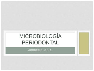 M I C R O B I O L O G I A .
MICROBIOLOGÍA
PERIODONTAL
 